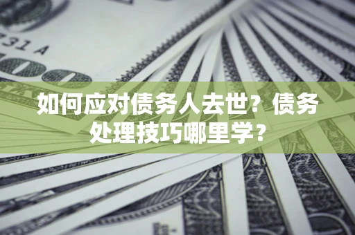 北京如何应对债务人去世？债务处理技巧哪里学？