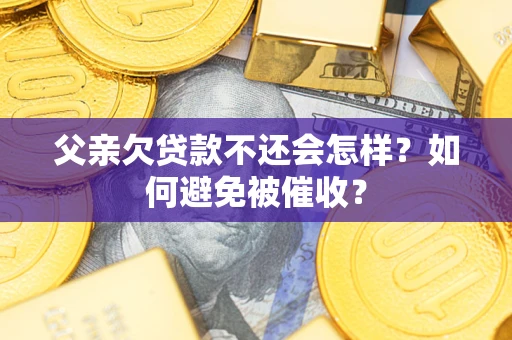 北京父亲欠贷款不还会怎样？如何避免被催收？