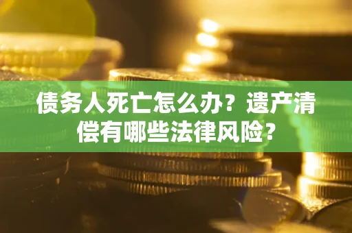 北京债务人死亡怎么办？遗产清偿有哪些法律风险？