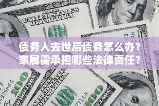 北京债务人去世后债务怎么办？家属需承担哪些法律责任？