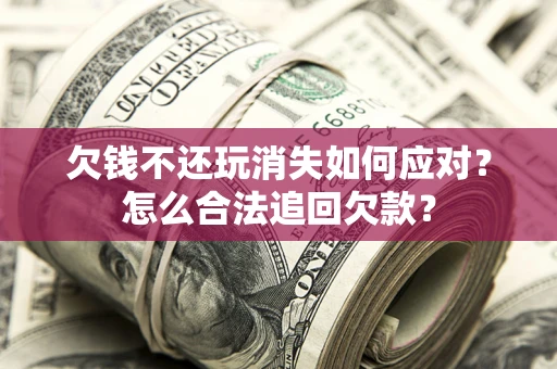 北京欠钱不还玩消失如何应对？怎么合法追回欠款？