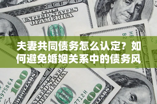 北京夫妻共同债务怎么认定？如何避免婚姻关系中的债务风险？