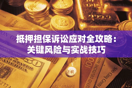 北京抵押担保诉讼应对全攻略：关键风险与实战技巧