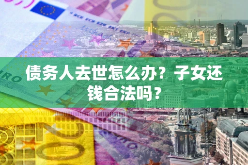 北京债务人去世怎么办？子女还钱合法吗？