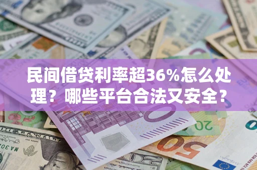 北京民间借贷利率超36%怎么处理？哪些平台合法又安全？