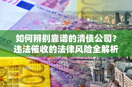 北京如何辨别靠谱的清债公司？违法催收的法律风险全解析