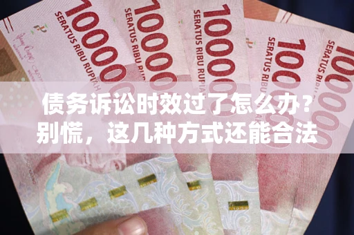 北京债务诉讼时效过了怎么办？别慌，这几种方式还能合法追讨！