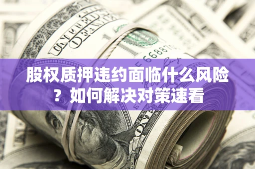 北京股权质押违约面临什么风险？如何解决对策速看
