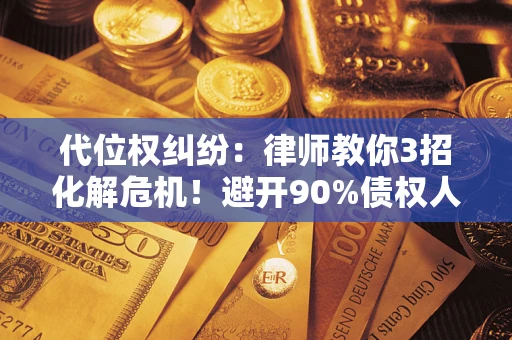 北京代位权纠纷：律师教你3招化解危机！避开90%债权人踩过的坑