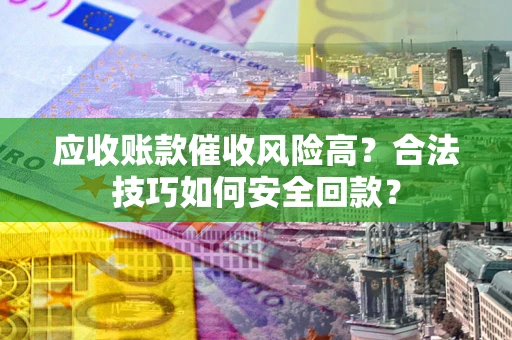 北京应收账款催收风险高？合法技巧如何安全回款？