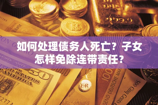 北京如何处理债务人死亡？子女怎样免除连带责任？