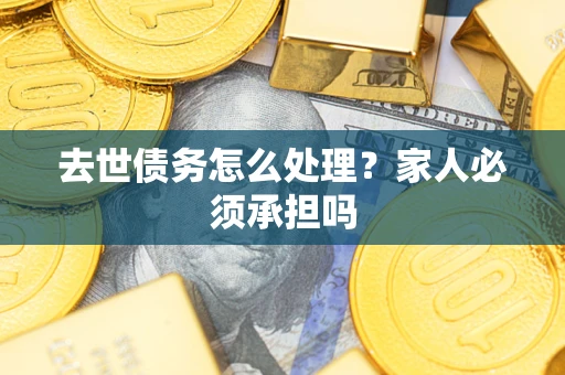 北京去世债务怎么处理？家人必须承担吗