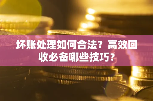北京坏账处理如何合法？高效回收必备哪些技巧？