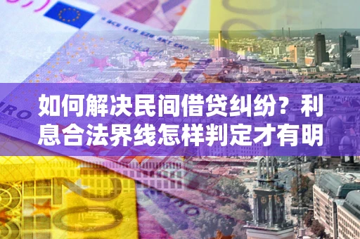 北京如何解决民间借贷纠纷？利息合法界线怎样判定才有明确说法？
