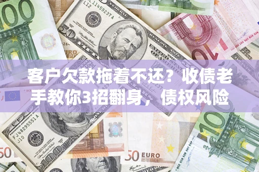 北京客户欠款拖着不还？收债老手教你3招翻身，债权风险直降80%