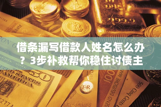 北京借条漏写借款人姓名怎么办？3步补救帮你稳住讨债主动权