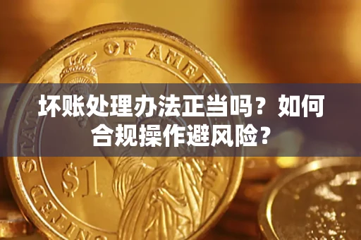 北京坏账处理办法正当吗？如何合规操作避风险？