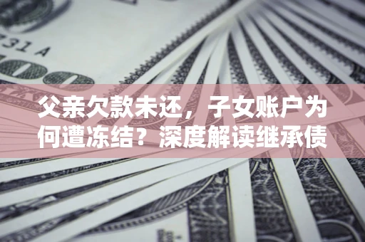北京父亲欠款未还，子女账户为何遭冻结？深度解读继承债务迷局