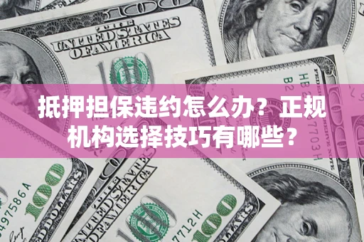 北京抵押担保违约怎么办？正规机构选择技巧有哪些？