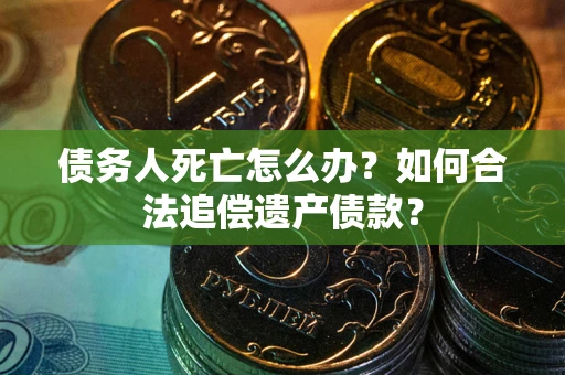 北京债务人死亡怎么办？如何合法追偿遗产债款？