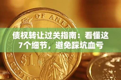 北京债权转让过关指南：看懂这7个细节，避免踩坑血亏