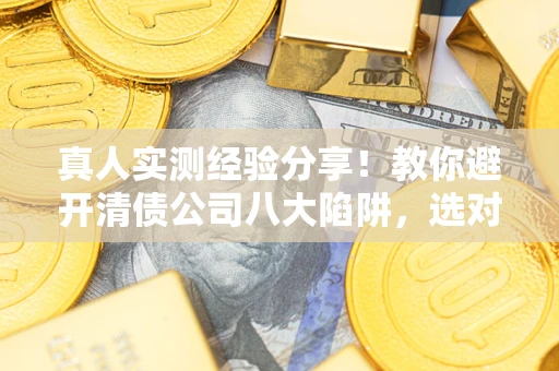 北京真人实测经验分享！教你避开清债公司八大陷阱，选对机构少走十年弯路