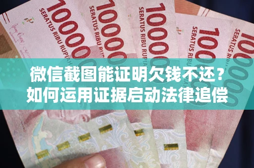 北京微信截图能证明欠钱不还？如何运用证据启动法律追偿程序？