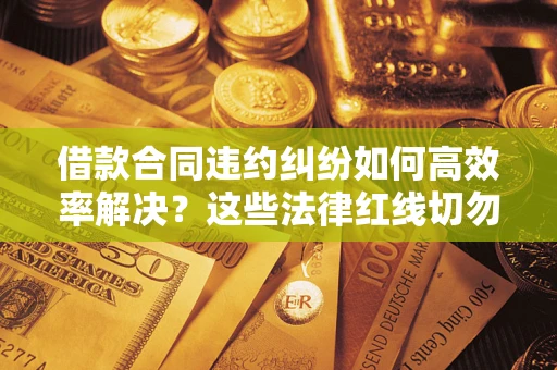 北京借款合同违约纠纷如何高效率解决？这些法律红线切勿触碰