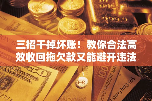 北京三招干掉坏账！教你合法高效收回拖欠款又能避开违法雷区