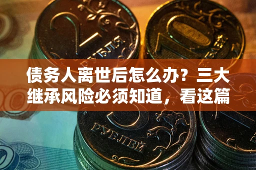 北京债务人离世后怎么办？三大继承风险必须知道，看这篇就够了