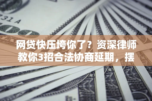 北京网贷快压垮你了？资深律师教你3招合法协商延期，摆脱暴力催收！