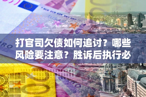北京打官司欠债如何追讨？哪些风险要注意？胜诉后执行必看！