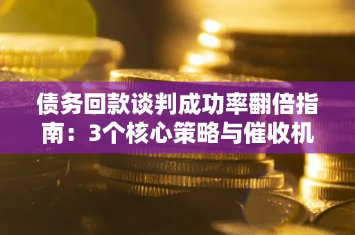 北京债务回款谈判成功率翻倍指南：3个核心策略与催收机构避坑法则