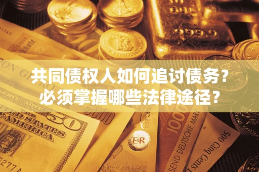 北京共同债权人如何追讨债务？必须掌握哪些法律途径？