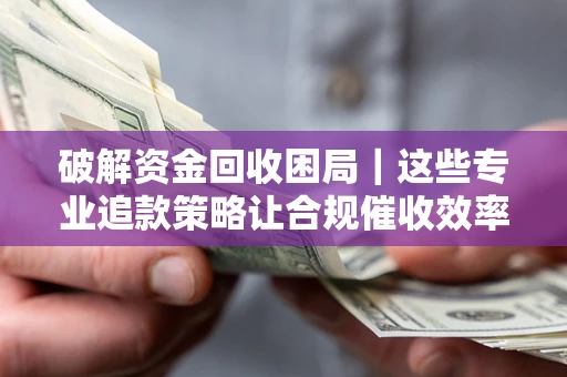 北京破解资金回收困局｜这些专业追款策略让合规催收效率翻倍