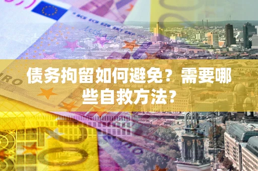 北京债务拘留如何避免？需要哪些自救方法？