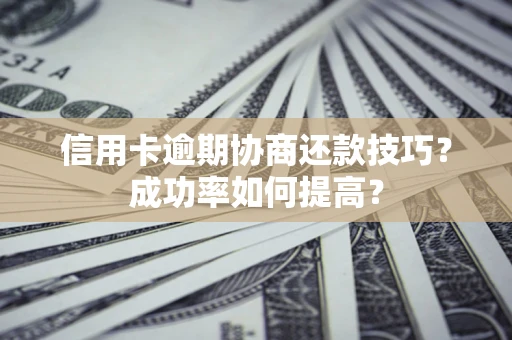 北京信用卡逾期协商还款技巧？成功率如何提高？