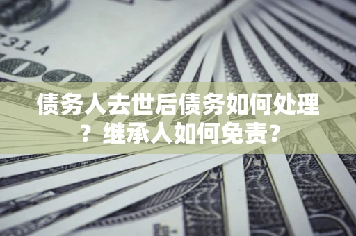 北京债务人去世后债务如何处理？继承人如何免责？