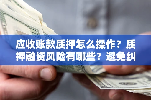 北京应收账款质押怎么操作？质押融资风险有哪些？避免纠纷高效融资技巧