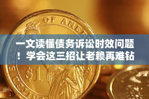 北京一文读懂债务诉讼时效问题！学会这三招让老赖再难钻空子