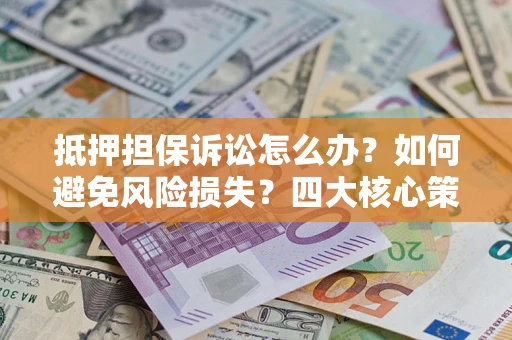 北京抵押担保诉讼怎么办？如何避免风险损失？四大核心策略全解读