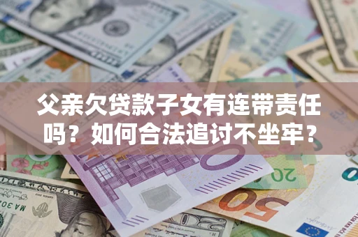 北京父亲欠贷款子女有连带责任吗？如何合法追讨不坐牢？