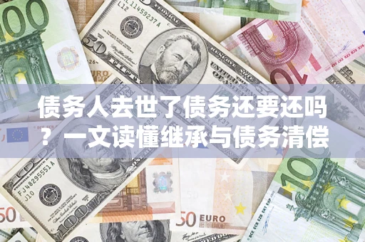 北京债务人去世了债务还要还吗？一文读懂继承与债务清偿