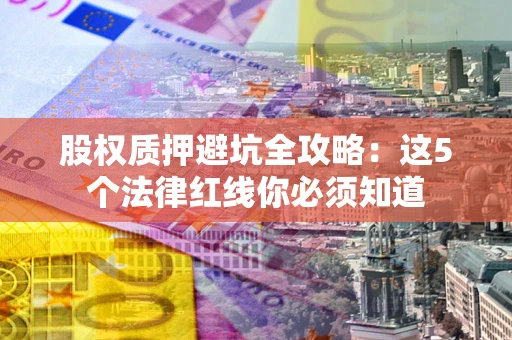 北京股权质押避坑全攻略：这5个法律红线你必须知道
