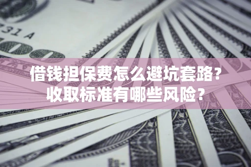 北京借钱担保费怎么避坑套路?收取标准有哪些风险? 北京借钱担保费怎么避坑套路?收取标准有哪些风险?