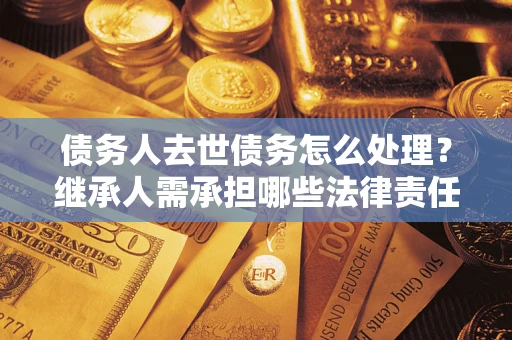 北京债务人去世债务怎么处理？继承人需承担哪些法律责任？