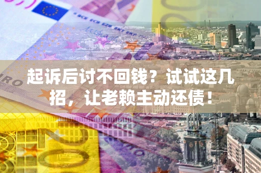 北京起诉后讨不回钱？试试这几招，让老赖主动还债！