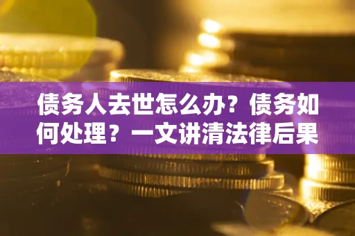 北京债务人去世怎么办？债务如何处理？一文讲清法律后果