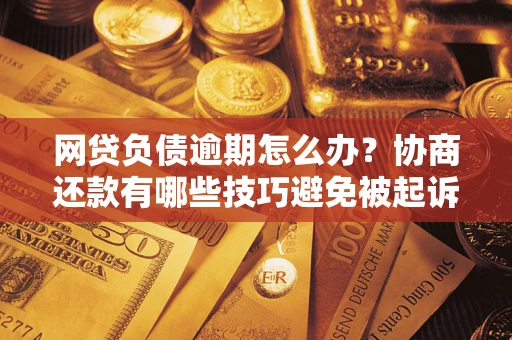 北京网贷负债逾期怎么办？协商还款有哪些技巧避免被起诉？