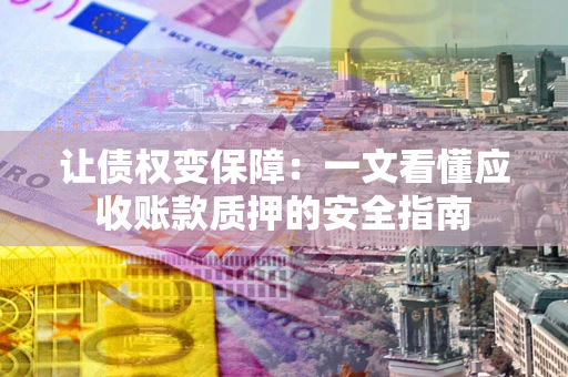 北京让债权变保障：一文看懂应收账款质押的安全指南